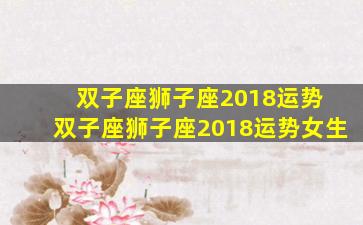 双子座狮子座2018运势 双子座狮子座2018运势女生